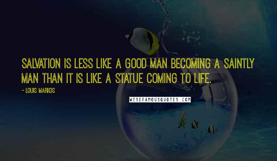 Louis Markos Quotes: salvation is less like a good man becoming a saintly man than it is like a statue coming to life.