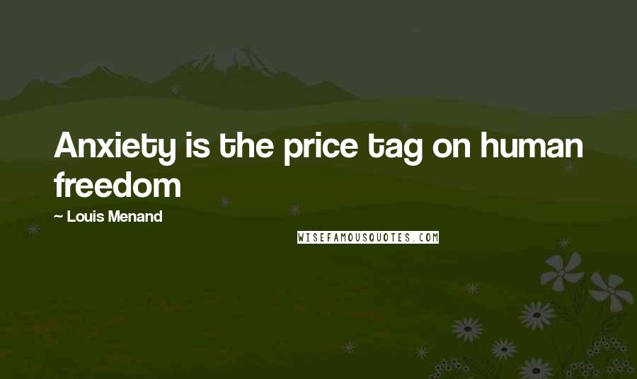 Louis Menand Quotes: Anxiety is the price tag on human freedom