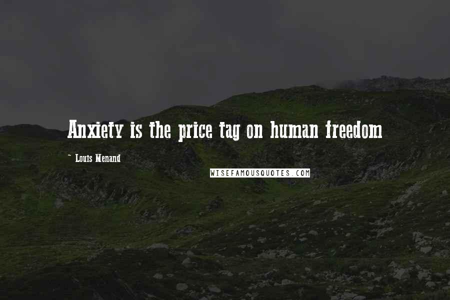 Louis Menand Quotes: Anxiety is the price tag on human freedom