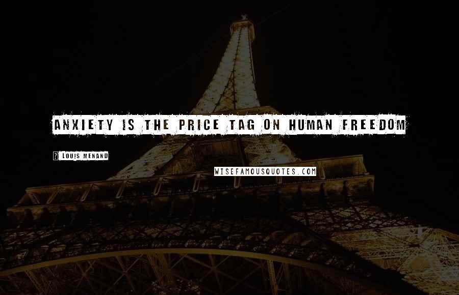 Louis Menand Quotes: Anxiety is the price tag on human freedom