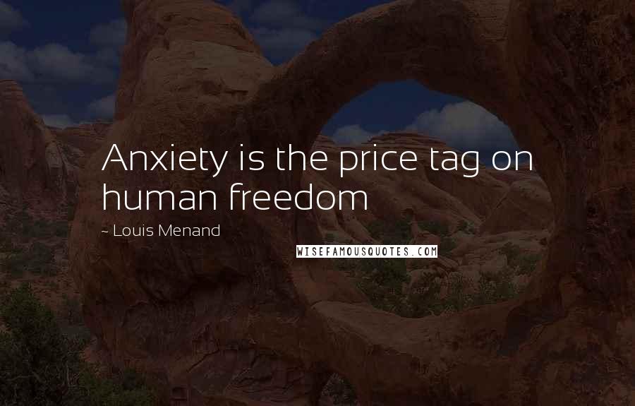 Louis Menand Quotes: Anxiety is the price tag on human freedom