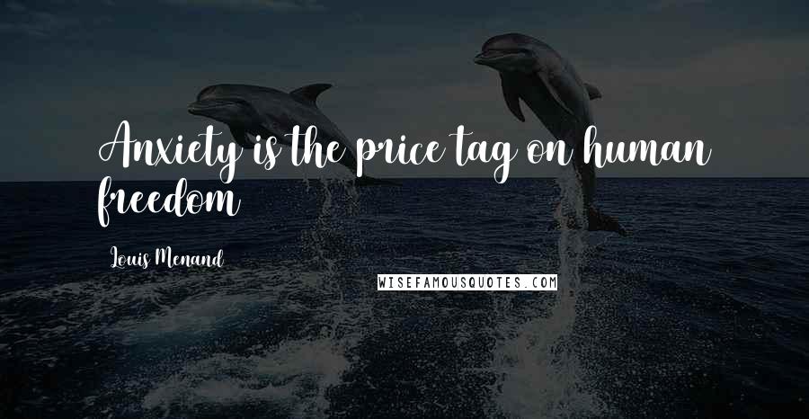 Louis Menand Quotes: Anxiety is the price tag on human freedom