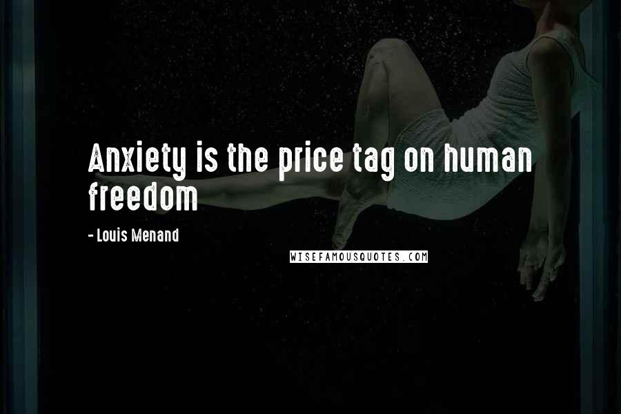 Louis Menand Quotes: Anxiety is the price tag on human freedom