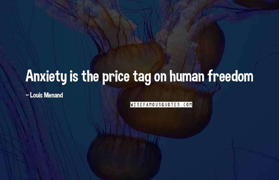 Louis Menand Quotes: Anxiety is the price tag on human freedom