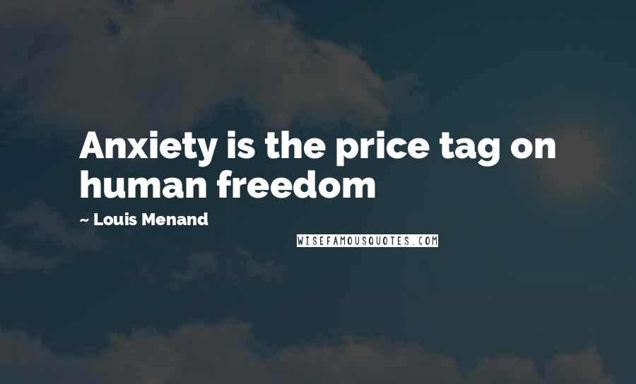 Louis Menand Quotes: Anxiety is the price tag on human freedom