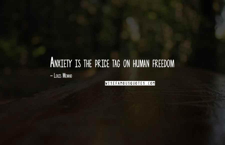 Louis Menand Quotes: Anxiety is the price tag on human freedom