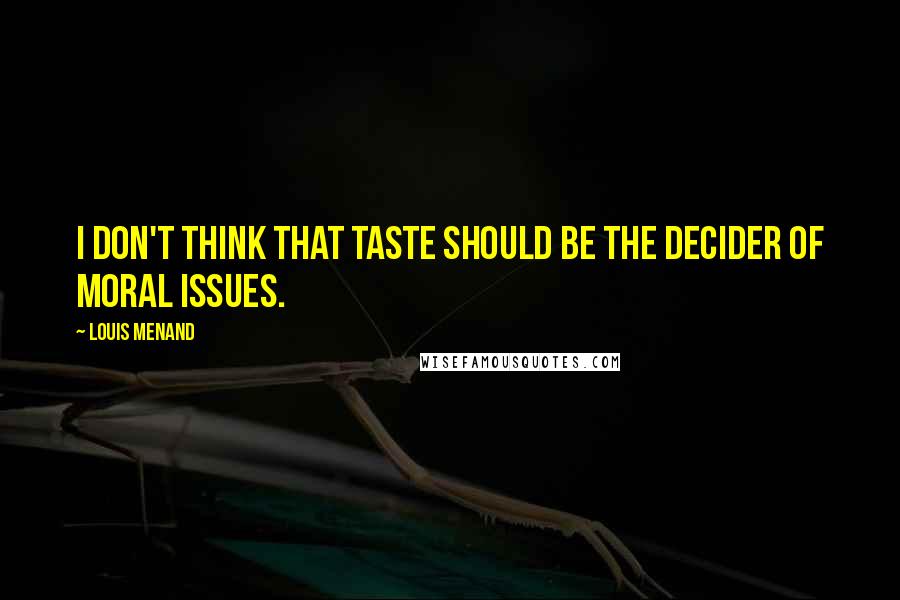 Louis Menand Quotes: I don't think that taste should be the decider of moral issues.