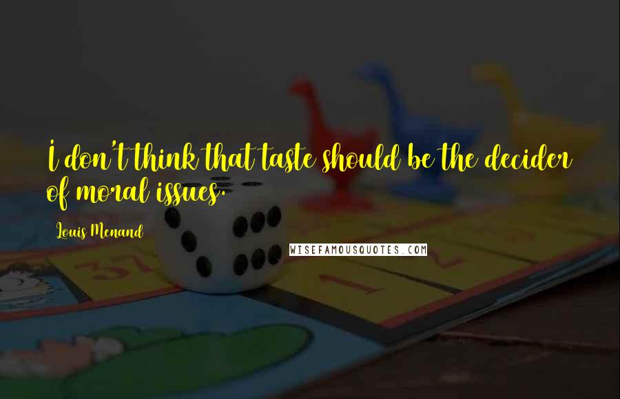 Louis Menand Quotes: I don't think that taste should be the decider of moral issues.