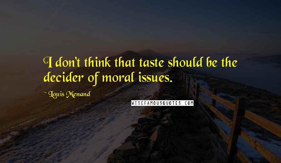 Louis Menand Quotes: I don't think that taste should be the decider of moral issues.