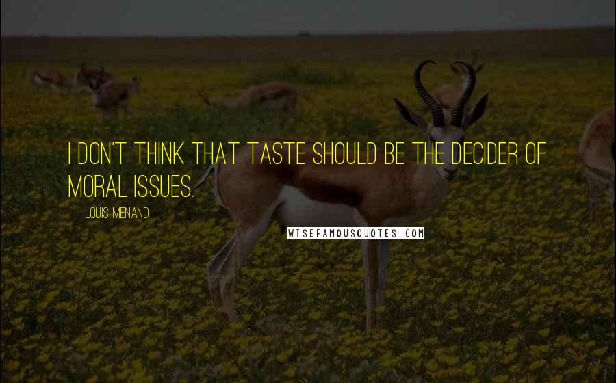 Louis Menand Quotes: I don't think that taste should be the decider of moral issues.