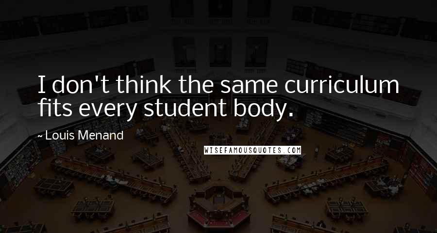 Louis Menand Quotes: I don't think the same curriculum fits every student body.