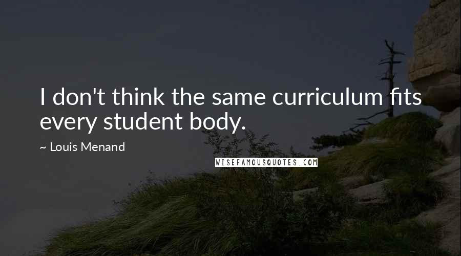 Louis Menand Quotes: I don't think the same curriculum fits every student body.