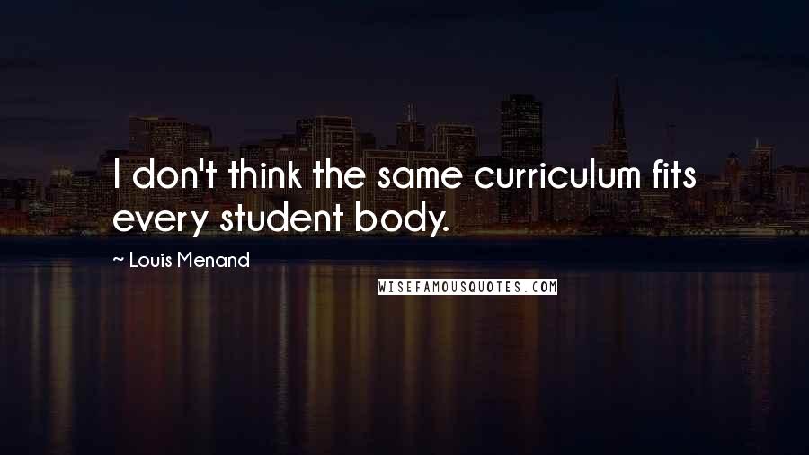 Louis Menand Quotes: I don't think the same curriculum fits every student body.