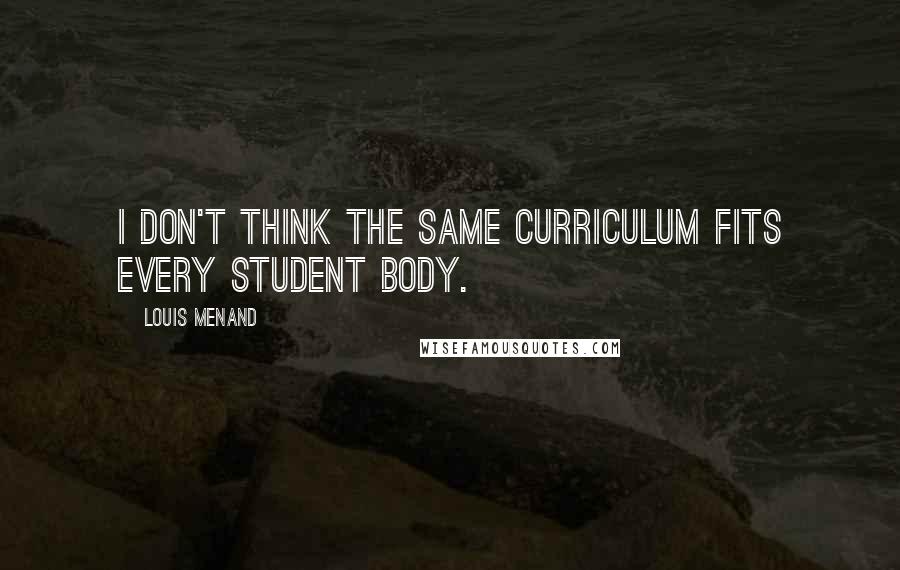 Louis Menand Quotes: I don't think the same curriculum fits every student body.