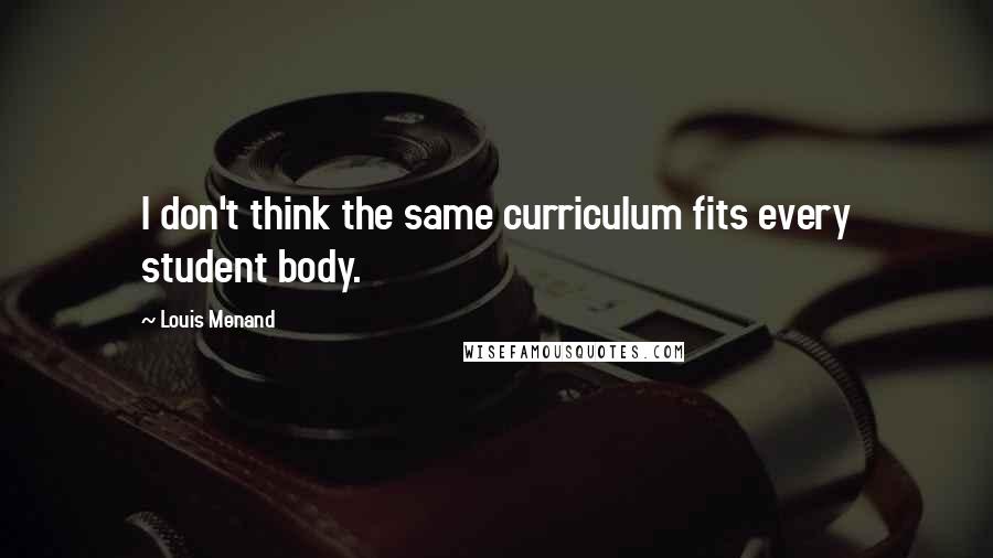 Louis Menand Quotes: I don't think the same curriculum fits every student body.