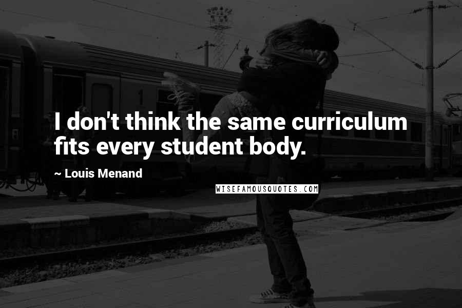 Louis Menand Quotes: I don't think the same curriculum fits every student body.