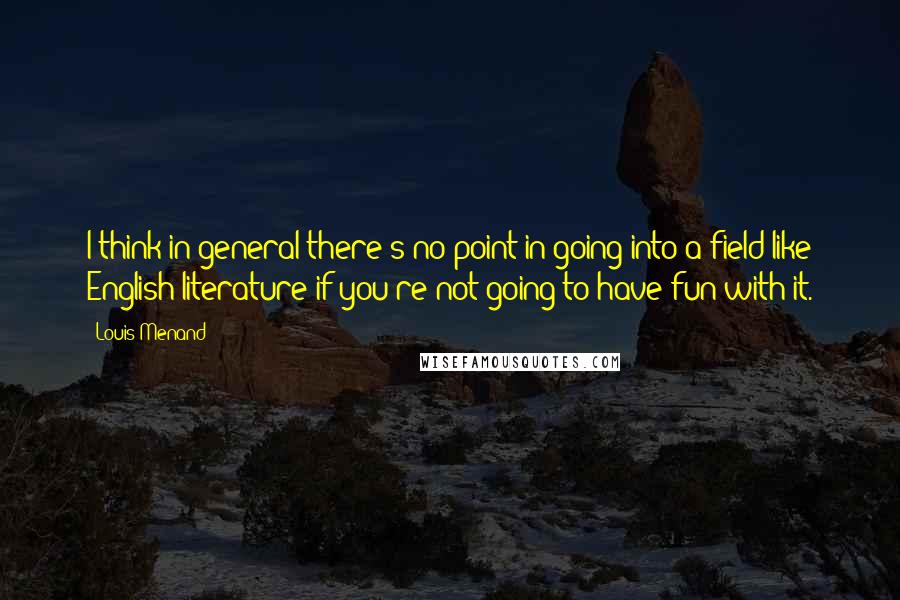 Louis Menand Quotes: I think in general there's no point in going into a field like English literature if you're not going to have fun with it.