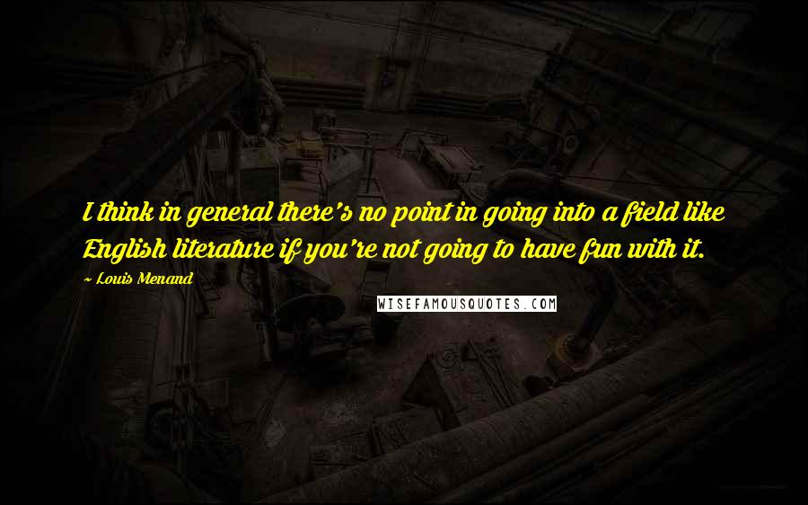 Louis Menand Quotes: I think in general there's no point in going into a field like English literature if you're not going to have fun with it.