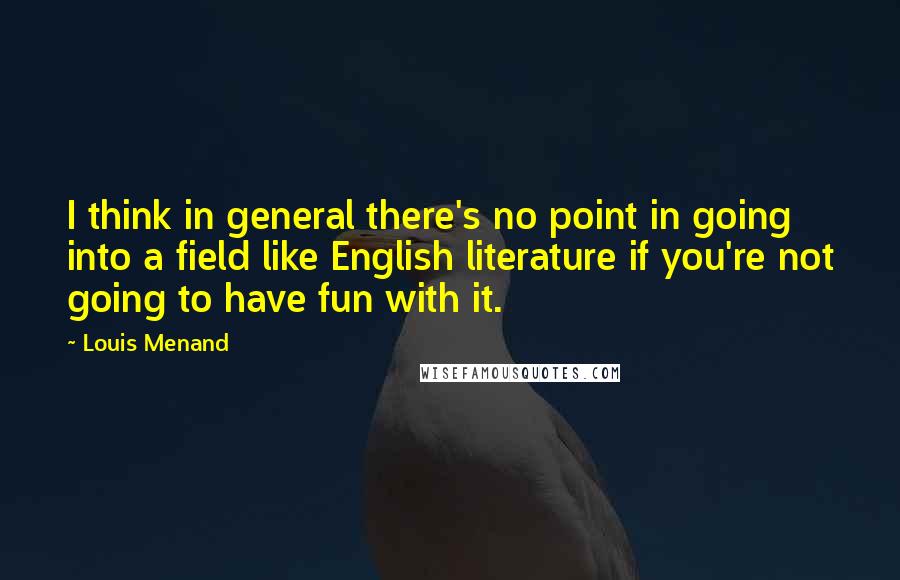 Louis Menand Quotes: I think in general there's no point in going into a field like English literature if you're not going to have fun with it.