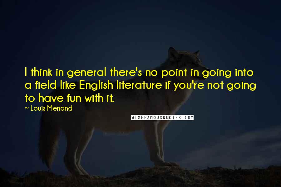 Louis Menand Quotes: I think in general there's no point in going into a field like English literature if you're not going to have fun with it.