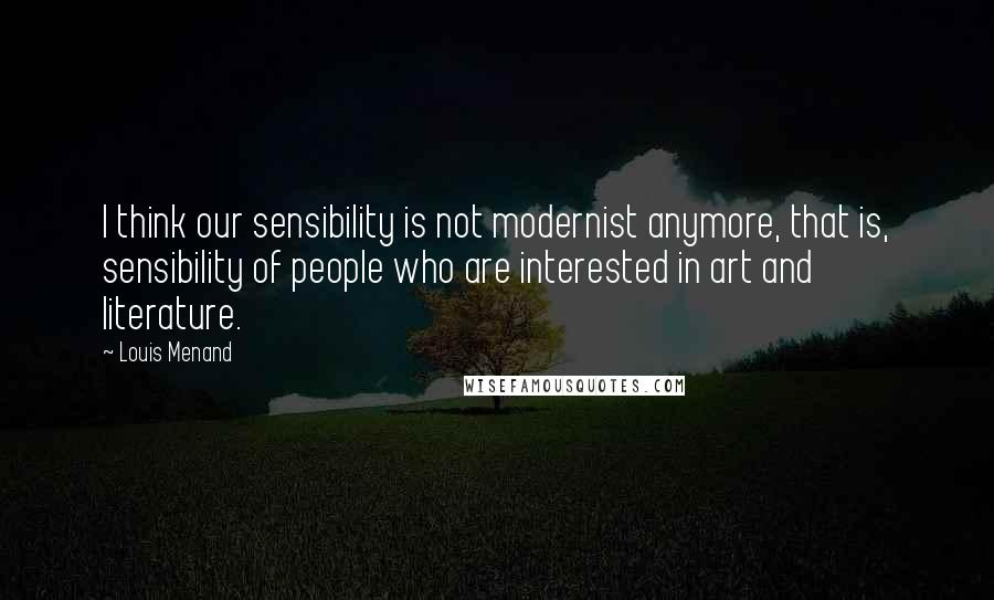 Louis Menand Quotes: I think our sensibility is not modernist anymore, that is, sensibility of people who are interested in art and literature.