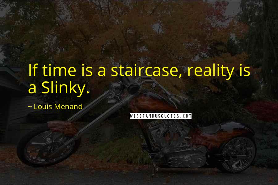 Louis Menand Quotes: If time is a staircase, reality is a Slinky.