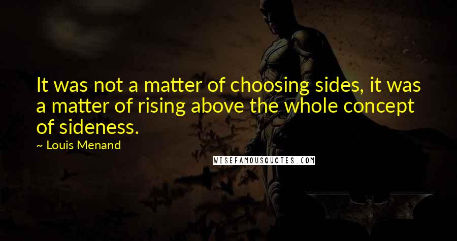 Louis Menand Quotes: It was not a matter of choosing sides, it was a matter of rising above the whole concept of sideness.