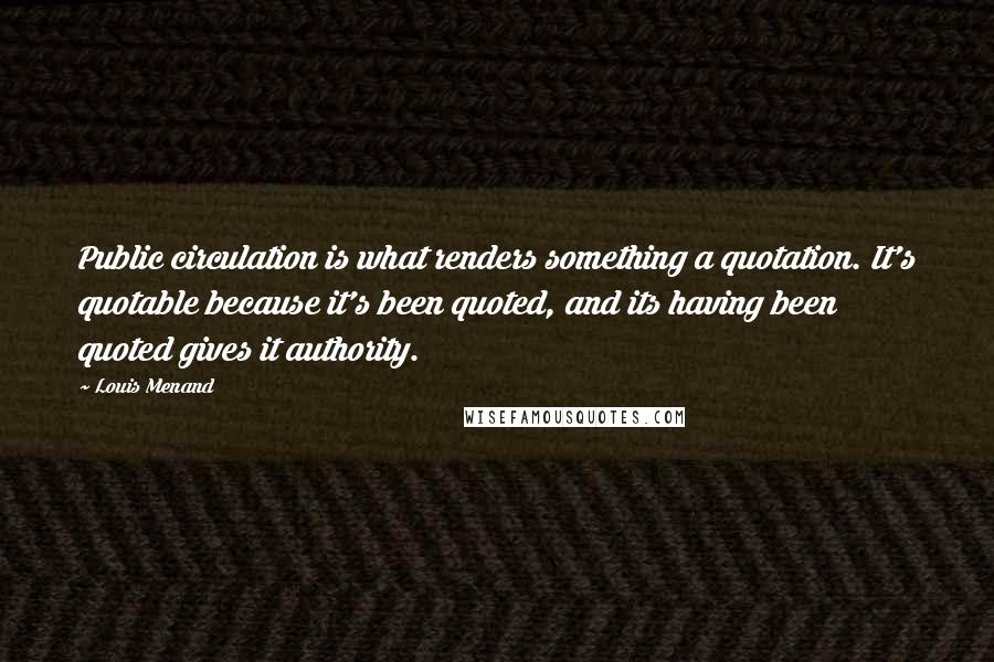 Louis Menand Quotes: Public circulation is what renders something a quotation. It's quotable because it's been quoted, and its having been quoted gives it authority.