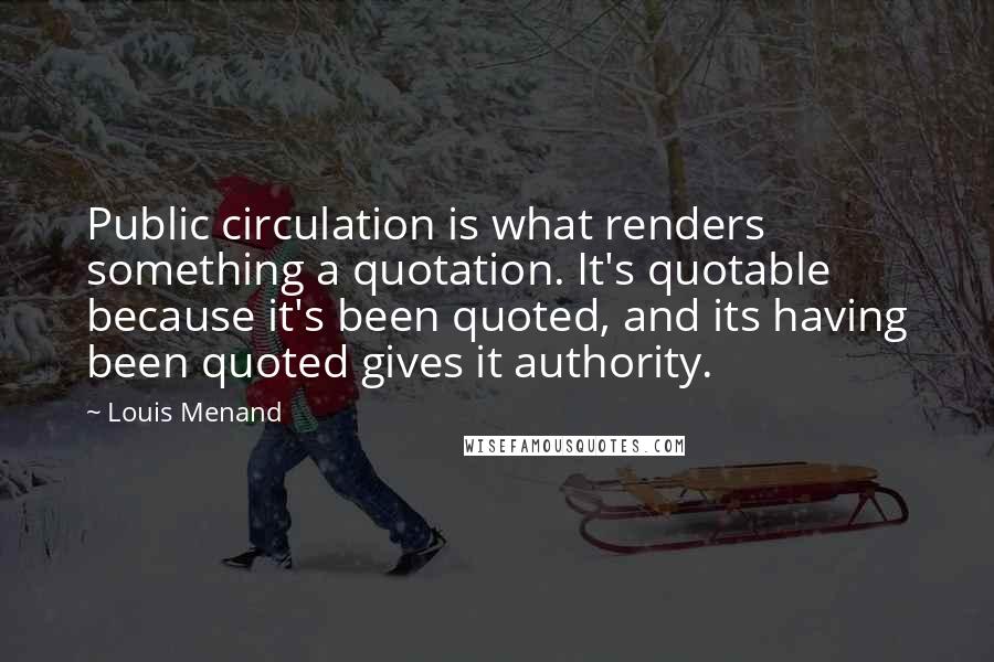 Louis Menand Quotes: Public circulation is what renders something a quotation. It's quotable because it's been quoted, and its having been quoted gives it authority.