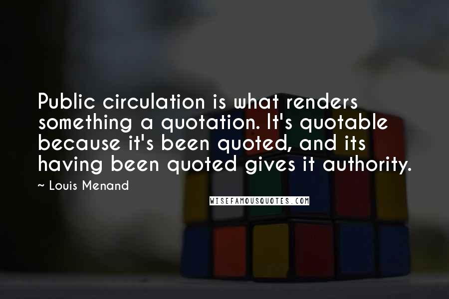 Louis Menand Quotes: Public circulation is what renders something a quotation. It's quotable because it's been quoted, and its having been quoted gives it authority.