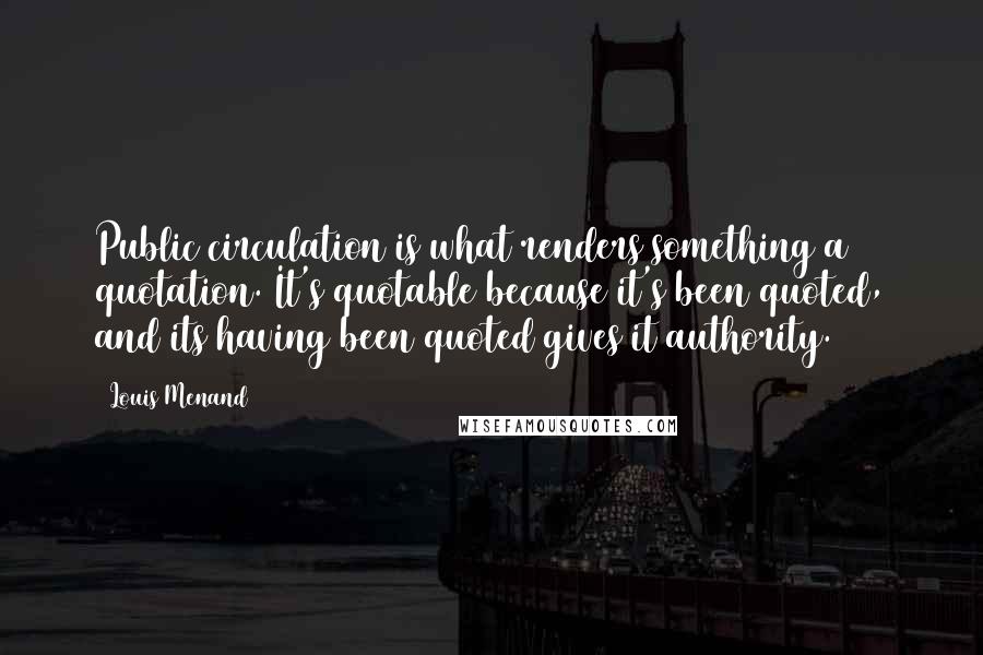 Louis Menand Quotes: Public circulation is what renders something a quotation. It's quotable because it's been quoted, and its having been quoted gives it authority.