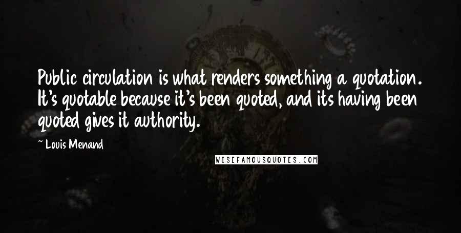 Louis Menand Quotes: Public circulation is what renders something a quotation. It's quotable because it's been quoted, and its having been quoted gives it authority.