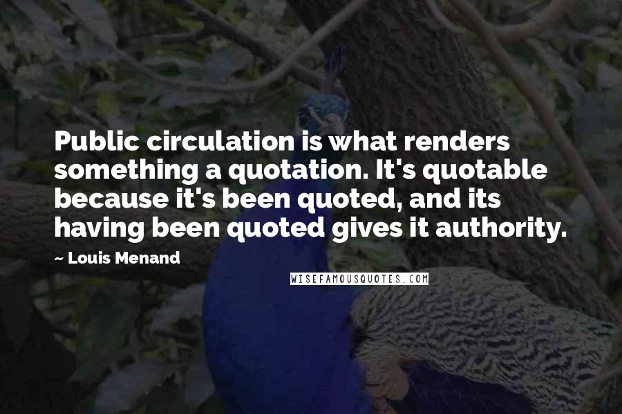 Louis Menand Quotes: Public circulation is what renders something a quotation. It's quotable because it's been quoted, and its having been quoted gives it authority.