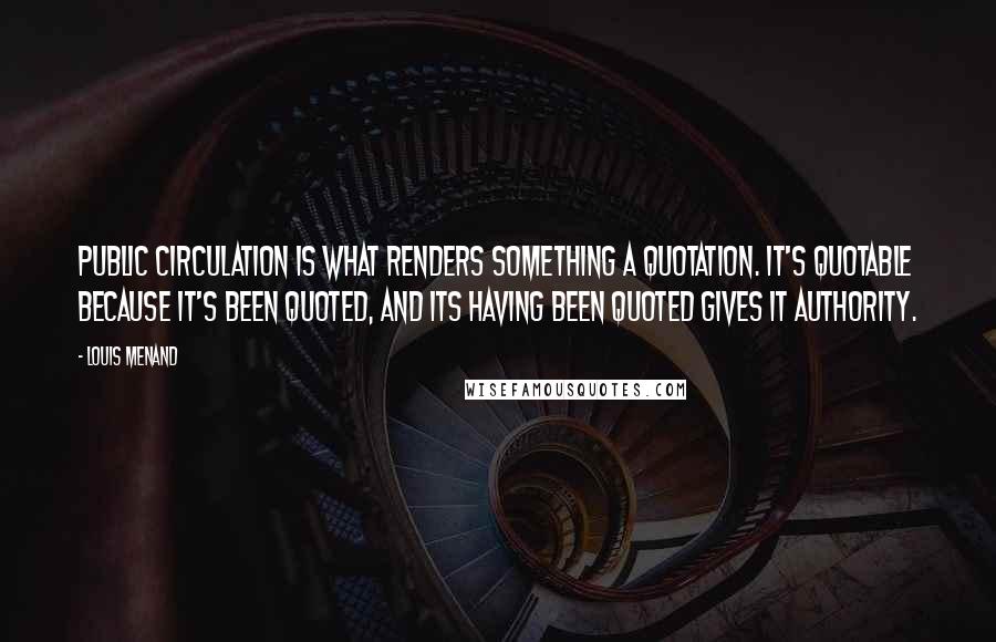 Louis Menand Quotes: Public circulation is what renders something a quotation. It's quotable because it's been quoted, and its having been quoted gives it authority.