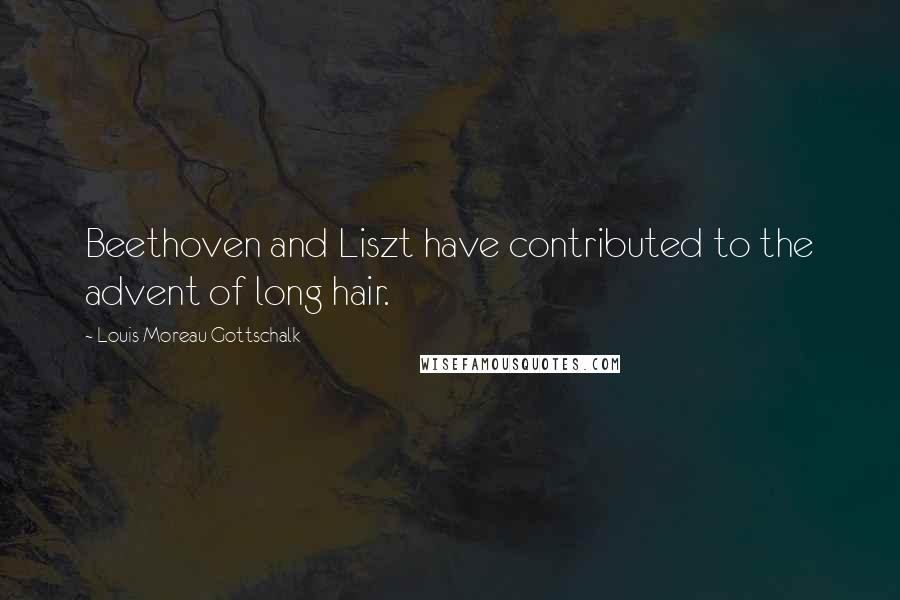 Louis Moreau Gottschalk Quotes: Beethoven and Liszt have contributed to the advent of long hair.