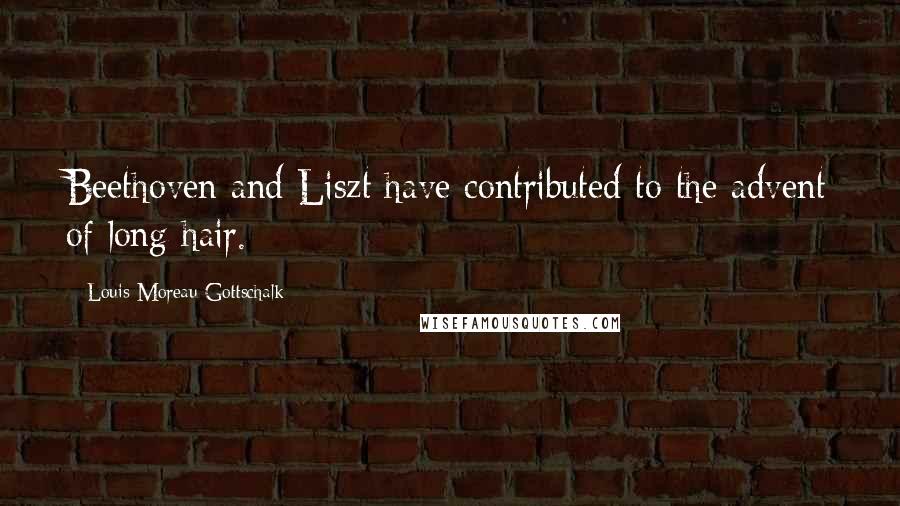 Louis Moreau Gottschalk Quotes: Beethoven and Liszt have contributed to the advent of long hair.