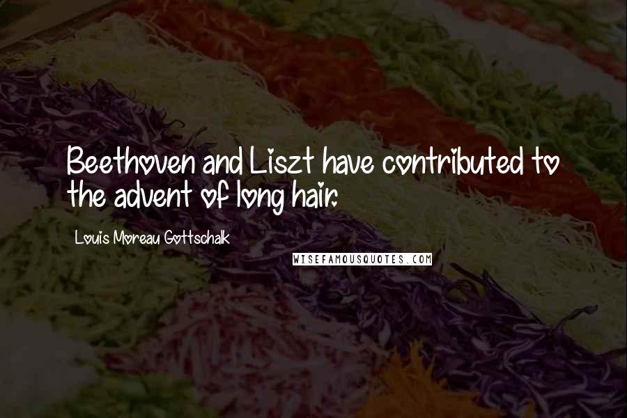 Louis Moreau Gottschalk Quotes: Beethoven and Liszt have contributed to the advent of long hair.