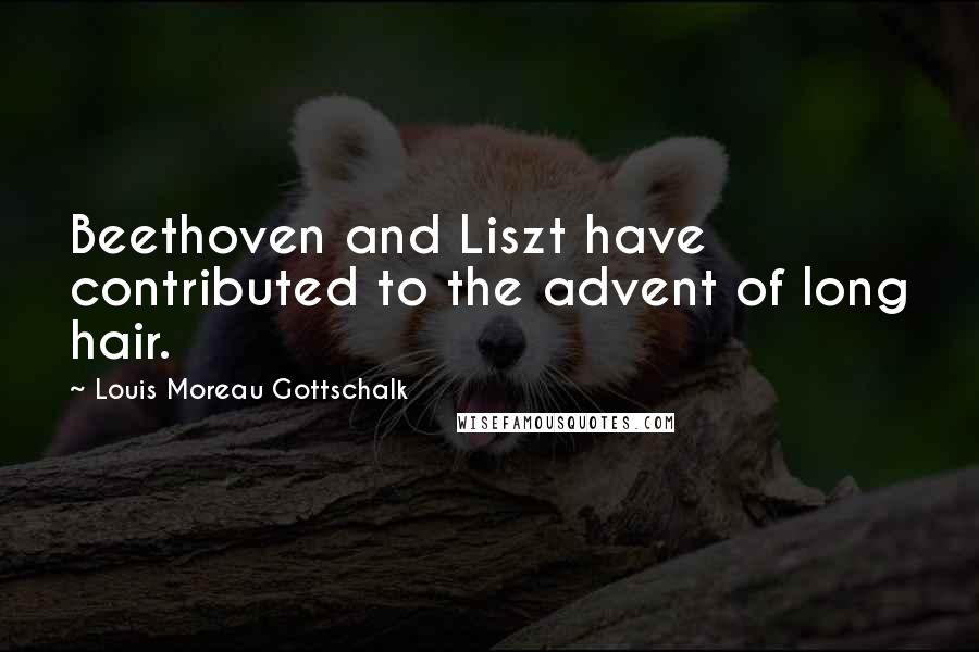 Louis Moreau Gottschalk Quotes: Beethoven and Liszt have contributed to the advent of long hair.