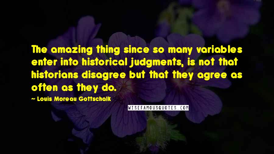 Louis Moreau Gottschalk Quotes: The amazing thing since so many variables enter into historical judgments, is not that historians disagree but that they agree as often as they do.
