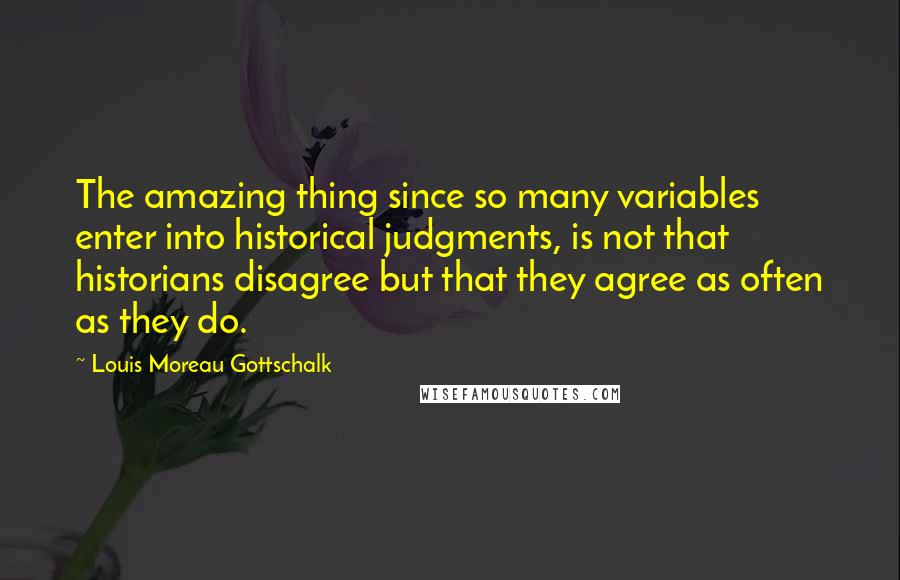 Louis Moreau Gottschalk Quotes: The amazing thing since so many variables enter into historical judgments, is not that historians disagree but that they agree as often as they do.