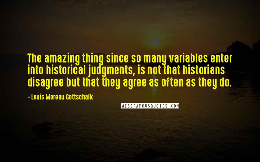 Louis Moreau Gottschalk Quotes: The amazing thing since so many variables enter into historical judgments, is not that historians disagree but that they agree as often as they do.