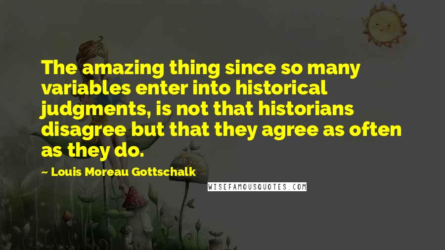 Louis Moreau Gottschalk Quotes: The amazing thing since so many variables enter into historical judgments, is not that historians disagree but that they agree as often as they do.