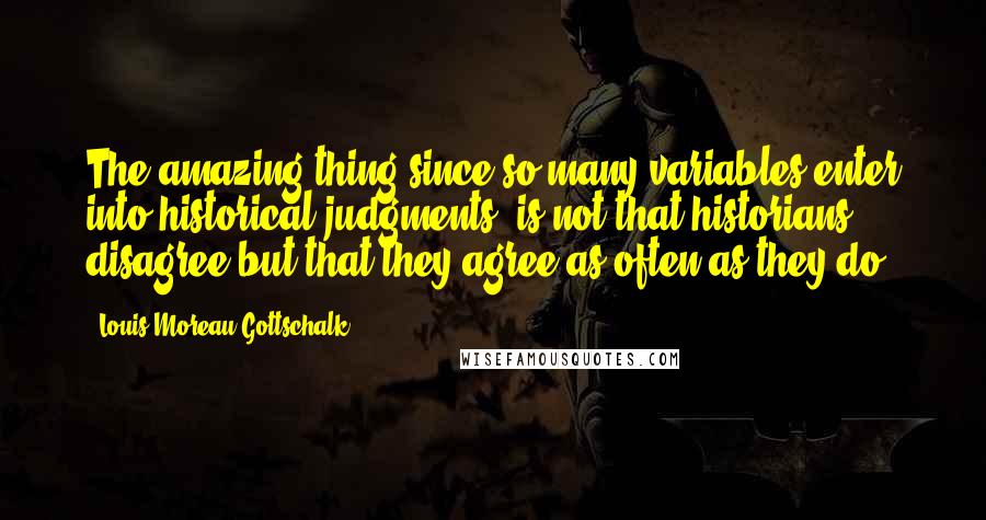 Louis Moreau Gottschalk Quotes: The amazing thing since so many variables enter into historical judgments, is not that historians disagree but that they agree as often as they do.