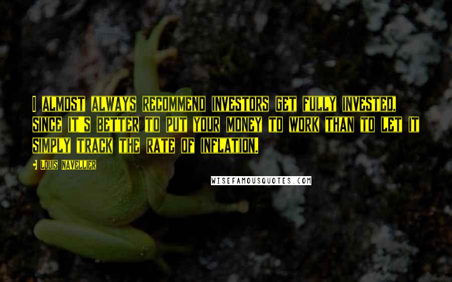 Louis Navellier Quotes: I almost always recommend investors get fully invested, since it's better to put your money to work than to let it simply track the rate of inflation.