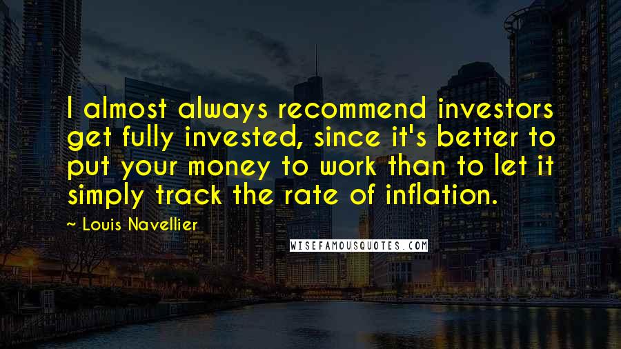 Louis Navellier Quotes: I almost always recommend investors get fully invested, since it's better to put your money to work than to let it simply track the rate of inflation.