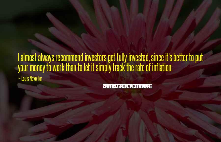 Louis Navellier Quotes: I almost always recommend investors get fully invested, since it's better to put your money to work than to let it simply track the rate of inflation.