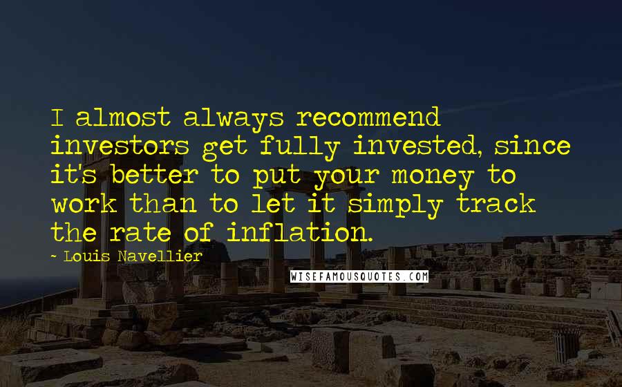 Louis Navellier Quotes: I almost always recommend investors get fully invested, since it's better to put your money to work than to let it simply track the rate of inflation.