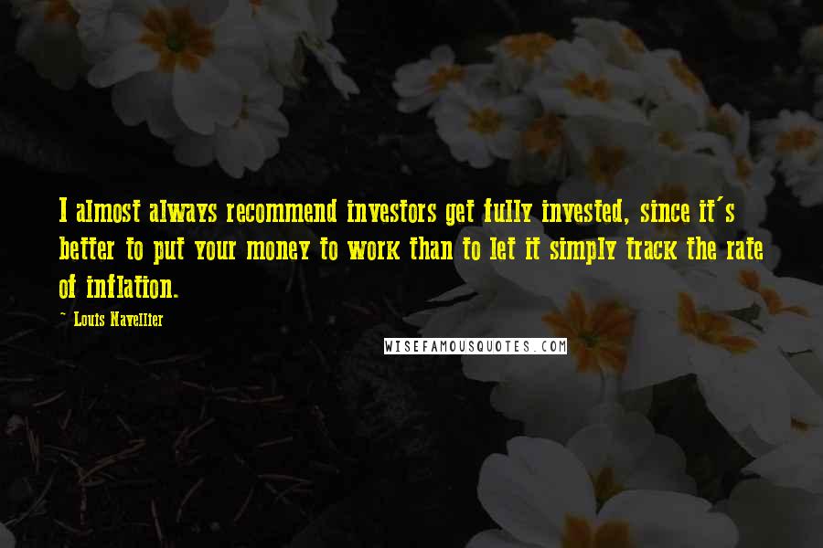 Louis Navellier Quotes: I almost always recommend investors get fully invested, since it's better to put your money to work than to let it simply track the rate of inflation.