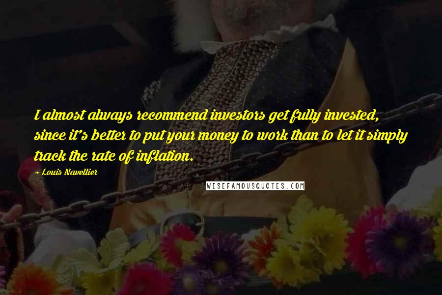 Louis Navellier Quotes: I almost always recommend investors get fully invested, since it's better to put your money to work than to let it simply track the rate of inflation.