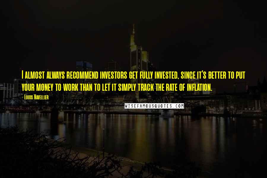 Louis Navellier Quotes: I almost always recommend investors get fully invested, since it's better to put your money to work than to let it simply track the rate of inflation.